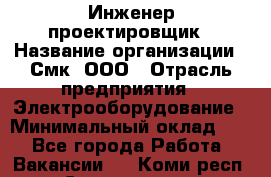 Инженер-проектировщик › Название организации ­ Смк, ООО › Отрасль предприятия ­ Электрооборудование › Минимальный оклад ­ 1 - Все города Работа » Вакансии   . Коми респ.,Сыктывкар г.